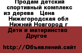 Продам детский спортивный комплекс из дерева › Цена ­ 13 000 - Нижегородская обл., Нижний Новгород г. Дети и материнство » Другое   